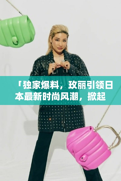 「独家爆料，玫丽引领日本最新时尚风潮，掀起新一轮潮流风暴！」