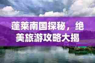 蓬莱南国探秘,绝美旅游攻略大揭秘!