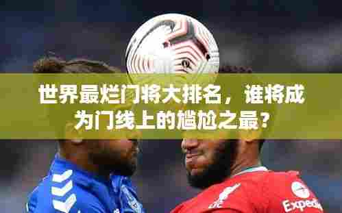 世界最烂门将大排名,谁将成为门线上的尴尬之最?