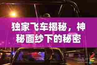 独家飞车揭秘，神秘面纱下的秘密世界