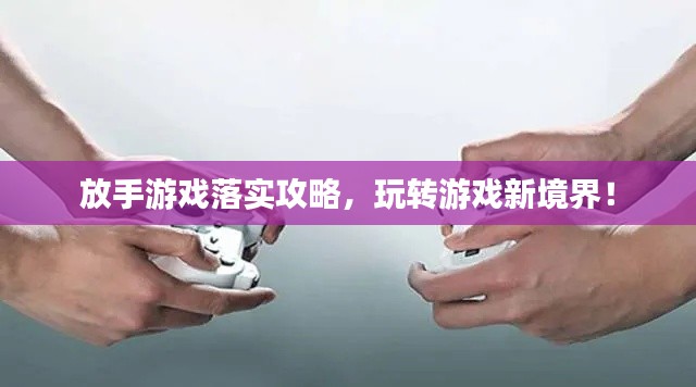 放手游戏落实攻略,玩转游戏新境界!