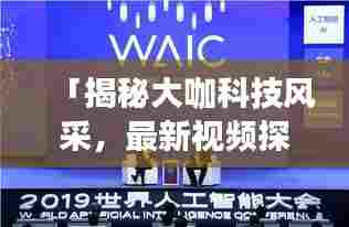 「揭秘大咖科技风采，最新视频探索前沿科技行业领袖风采」