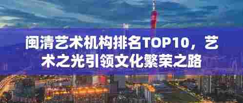 闽清艺术机构排名TOP10，艺术之光引领文化繁荣之路