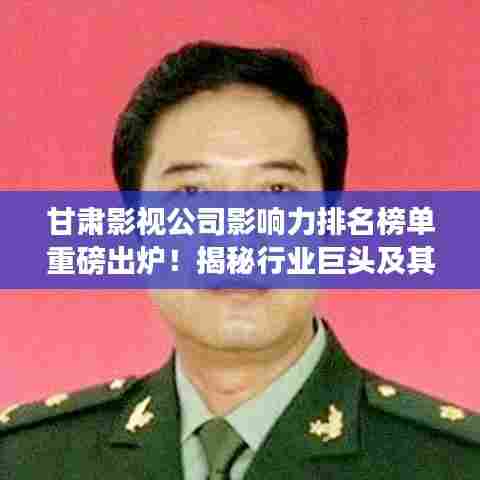 甘肃影视公司影响力排名榜单重磅出炉！揭秘行业巨头及其影响力分析