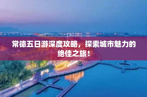 常德五日游深度攻略,探索城市魅力的绝佳之旅!