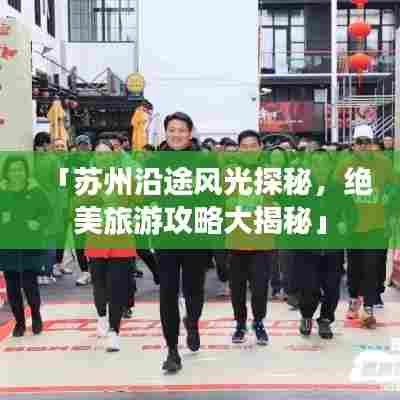 「苏州沿途风光探秘，绝美旅游攻略大揭秘」