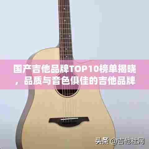 国产吉他品牌TOP10榜单揭晓，品质与音色俱佳的吉他品牌排名！