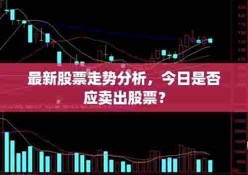 最新股票走势分析，今日是否应卖出股票？