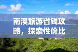 南澳旅游省钱攻略，探索性价比高的景点之旅