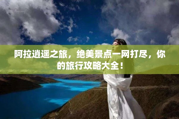 阿拉逍遥之旅,绝美景点一网打尽,你的旅行攻略大全!