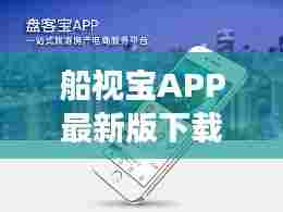 船视宝APP最新版下载,一站式航海服务,让你的航海之旅更便捷