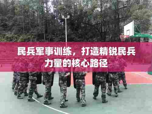 民兵军事训练,打造精锐民兵力量的核心路径