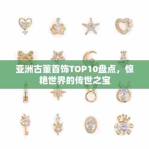 亚洲古董首饰TOP10盘点，惊艳世界的传世之宝