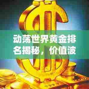 动荡世界黄金排名揭秘，价值波动中闪耀光芒