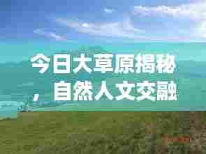 今日大草原揭秘,自然人文交融之美,最新消息视频抢先看