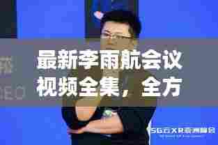 最新李雨航会议视频全集，全方位深度观察与解析揭秘！