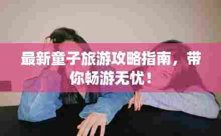 最新童子旅游攻略指南,带你畅游无忧!