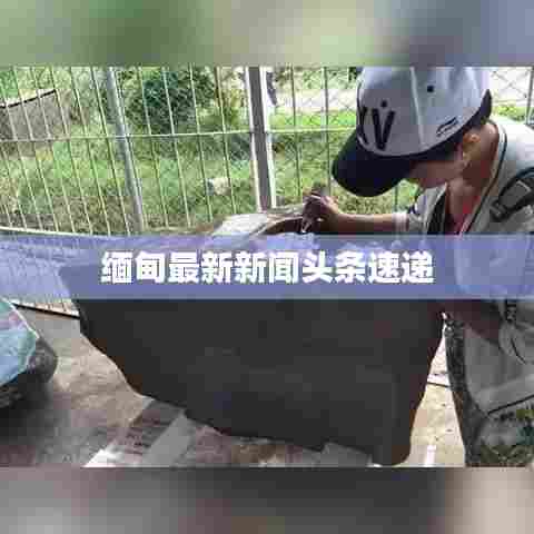 缅甸最新新闻头条速递