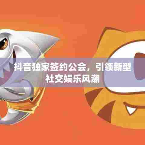 抖音独家签约公会，引领新型社交娱乐风潮
