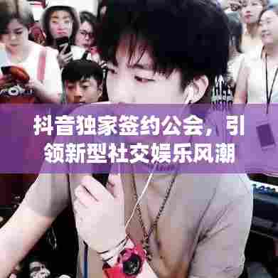 抖音独家签约公会,引领新型社交娱乐风潮