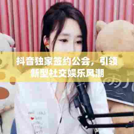 抖音独家签约公会,引领新型社交娱乐风潮