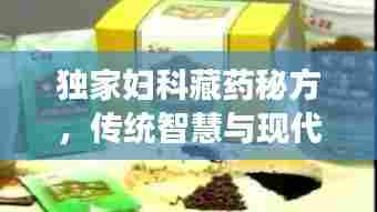 独家妇科藏药秘方，传统智慧与现代女性健康的完美融合之道