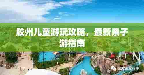 胶州儿童游玩攻略,最新亲子游指南