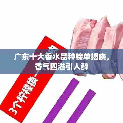 广东十大香水品种榜单揭晓,香气四溢引人醉