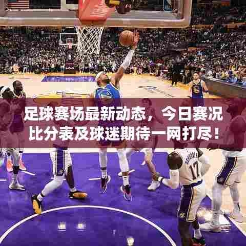 足球赛场最新动态，今日赛况比分表及球迷期待一网打尽！