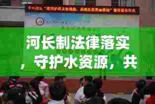 河长制法律落实,守护水资源,共筑生态文明之梦