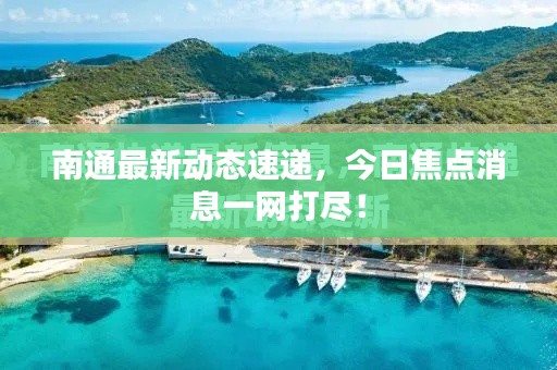 南通最新动态速递，今日焦点消息一网打尽！