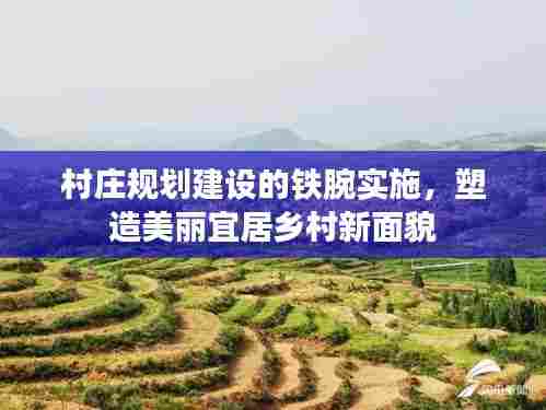 村庄规划建设的铁腕实施，塑造美丽宜居乡村新面貌
