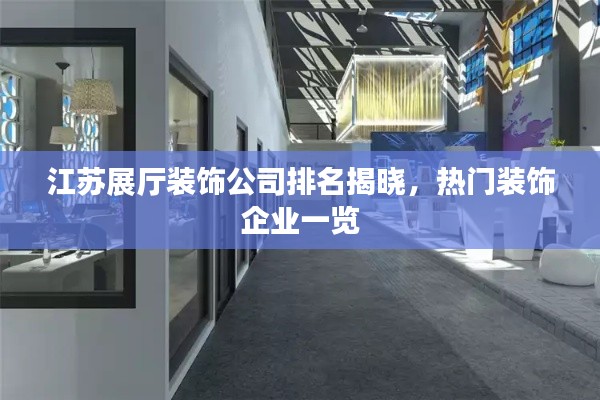 江苏展厅装饰公司排名揭晓，热门装饰企业一览