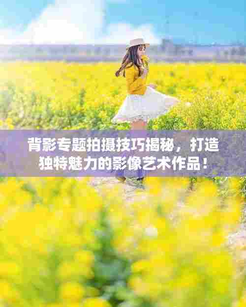 背影专题拍摄技巧揭秘，打造独特魅力的影像艺术作品！