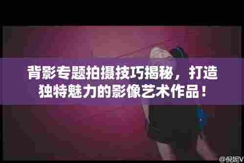 背影专题拍摄技巧揭秘,打造独特魅力的影像艺术作品!