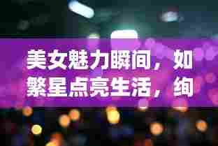 美女魅力瞬间,如繁星点亮生活,绚丽句子欣赏