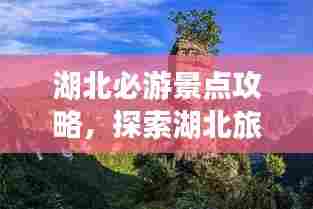 湖北必游景点攻略,探索湖北旅游绝佳去处