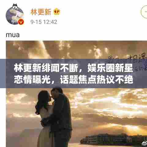 林更新绯闻不断，娱乐圈新星恋情曝光，话题焦点热议不绝