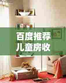 百度推荐儿童房收纳指南,打造孩子整洁舒适的居住空间