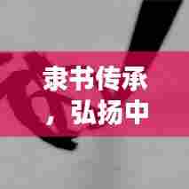 隶书传承,弘扬中华文化的独特艺术魅力