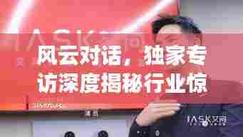 风云对话，独家专访深度揭秘行业惊天内幕