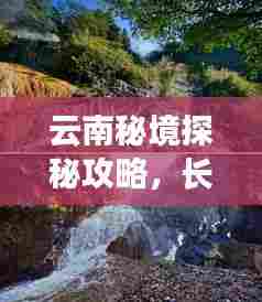 云南秘境探秘攻略,长沙住宿推荐与旅行指南