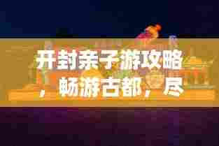 开封亲子游攻略，畅游古都，尽享欢乐之旅！