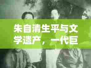 朱自清生平与文学遗产,一代巨匠的传世之作