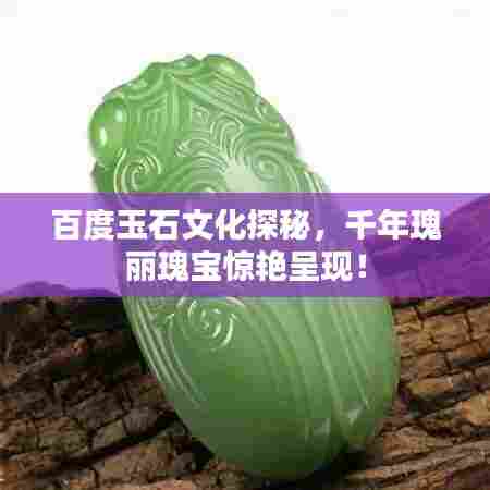 百度玉石文化探秘,千年瑰丽瑰宝惊艳呈现!