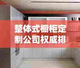 整体式橱柜定制公司权威排名榜单揭晓!