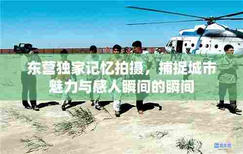 东营独家记忆拍摄,捕捉城市魅力与感人瞬间的瞬间