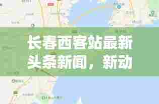 长春西客站最新头条新闻，新动态与发展概览