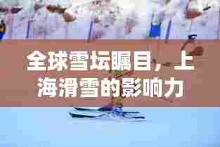 全球雪坛瞩目，上海滑雪的影响力与全球排名揭秘