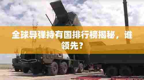 全球导弹持有国排行榜揭秘，谁领先？